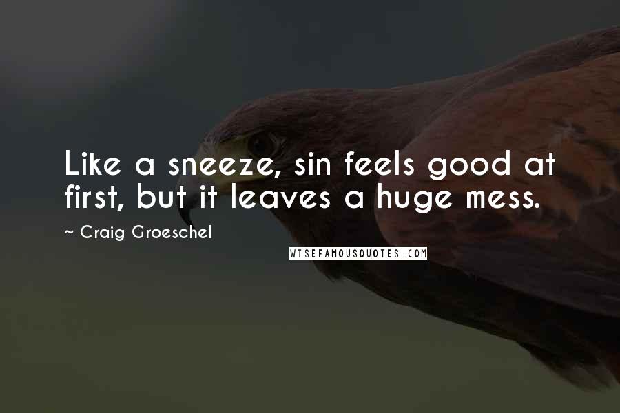 Craig Groeschel quotes: Like a sneeze, sin feels good at first, but it leaves a huge mess.