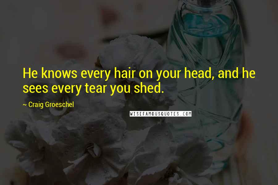 Craig Groeschel quotes: He knows every hair on your head, and he sees every tear you shed.