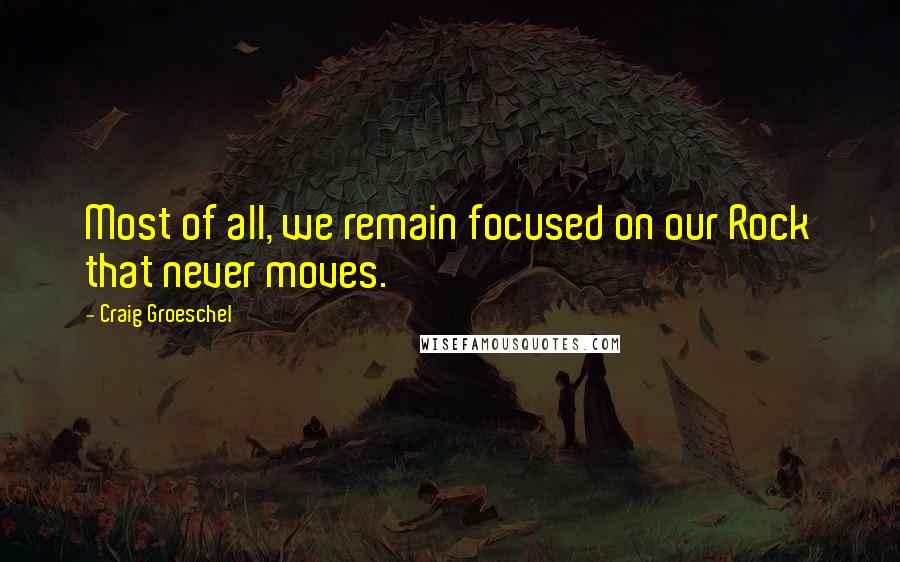 Craig Groeschel quotes: Most of all, we remain focused on our Rock that never moves.