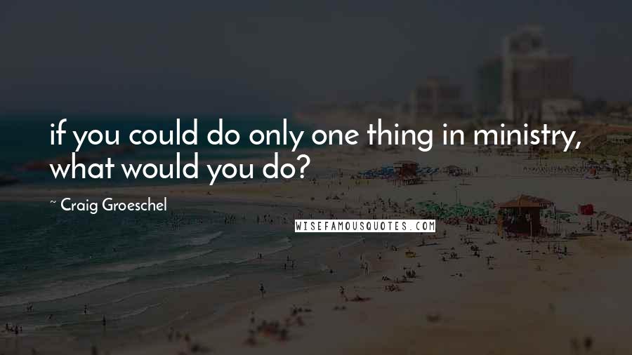 Craig Groeschel quotes: if you could do only one thing in ministry, what would you do?