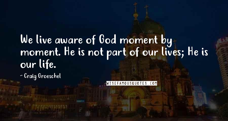 Craig Groeschel quotes: We live aware of God moment by moment. He is not part of our lives; He is our life.