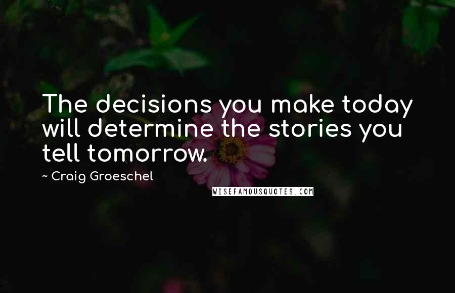 Craig Groeschel quotes: The decisions you make today will determine the stories you tell tomorrow.