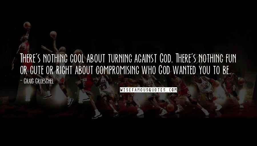 Craig Groeschel quotes: There's nothing cool about turning against God. There's nothing fun or cute or right about compromising who God wanted you to be.