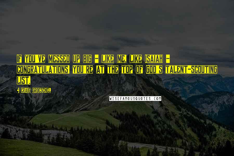 Craig Groeschel quotes: If you've messed up big - like me, like Isaiah - congratulations! You're at the top of God's talent-scouting list.