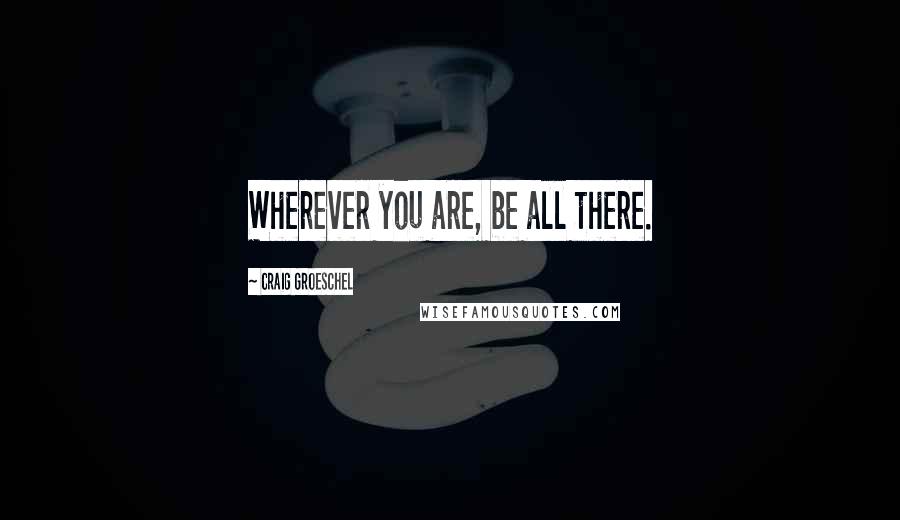 Craig Groeschel quotes: Wherever you are, be all there.