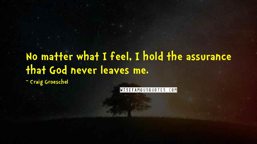 Craig Groeschel quotes: No matter what I feel, I hold the assurance that God never leaves me.