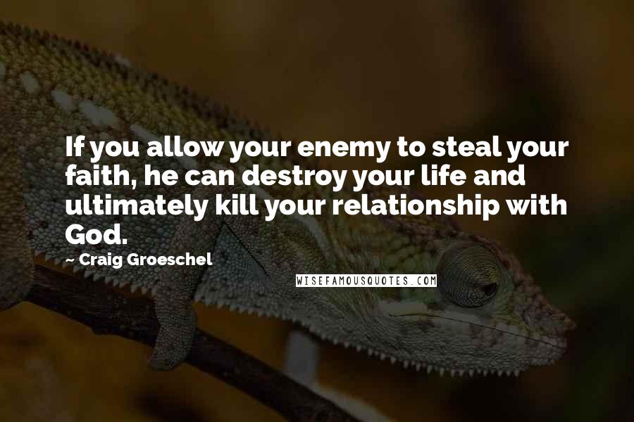 Craig Groeschel quotes: If you allow your enemy to steal your faith, he can destroy your life and ultimately kill your relationship with God.