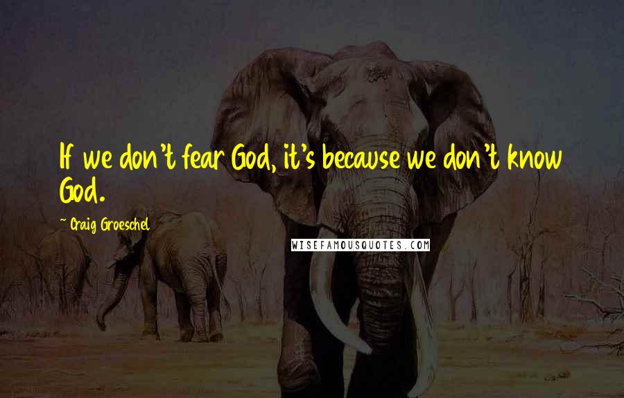 Craig Groeschel quotes: If we don't fear God, it's because we don't know God.