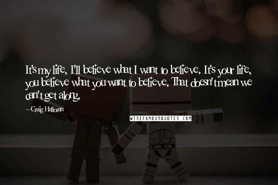 Craig Halloran quotes: It's my life, I'll believe what I want to believe. It's your life, you believe what you want to believe. That doesn't mean we can't get along.