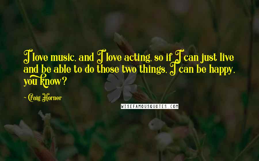 Craig Horner quotes: I love music, and I love acting, so if I can just live and be able to do those two things, I can be happy, you know? Craig Horner quotes: I love music, and I love acting, so if I can just live and be able to do those two things, I can be happy, you know?