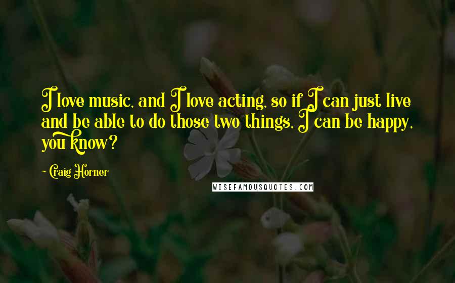 Craig Horner quotes: I love music, and I love acting, so if I can just live and be able to do those two things, I can be happy, you know?