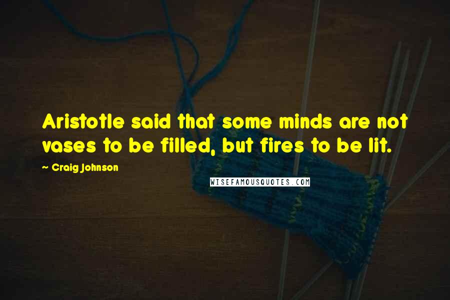 Craig Johnson quotes: Aristotle said that some minds are not vases to be filled, but fires to be lit.