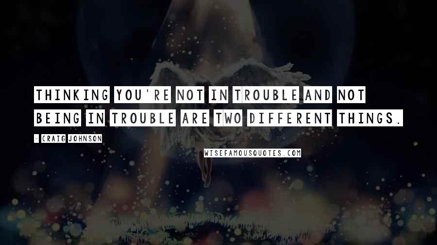 Craig Johnson quotes: Thinking you're not in trouble and not being in trouble are two different things.