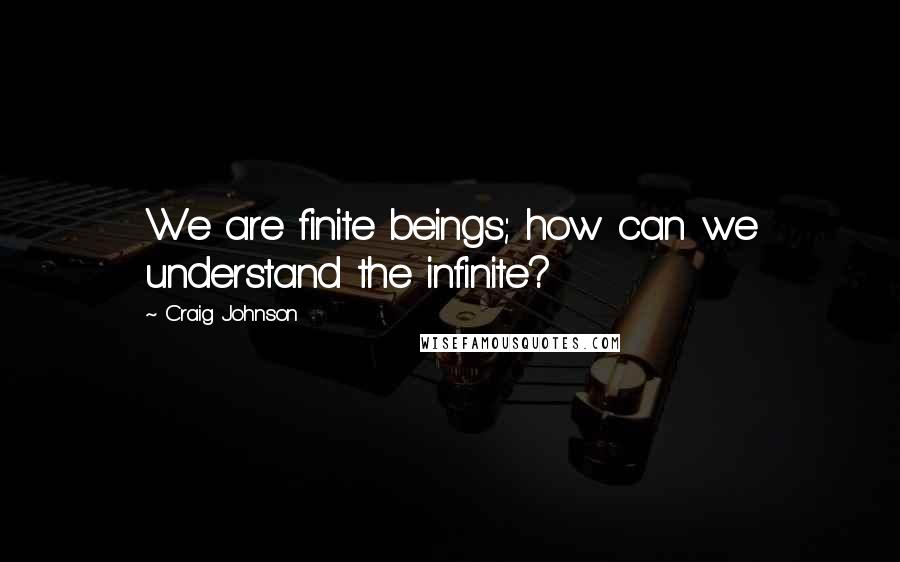 Craig Johnson quotes: We are finite beings; how can we understand the infinite?