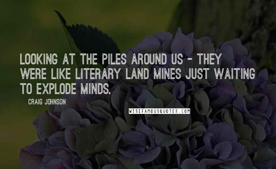 Craig Johnson quotes: Looking at the piles around us - they were like literary land mines just waiting to explode minds.