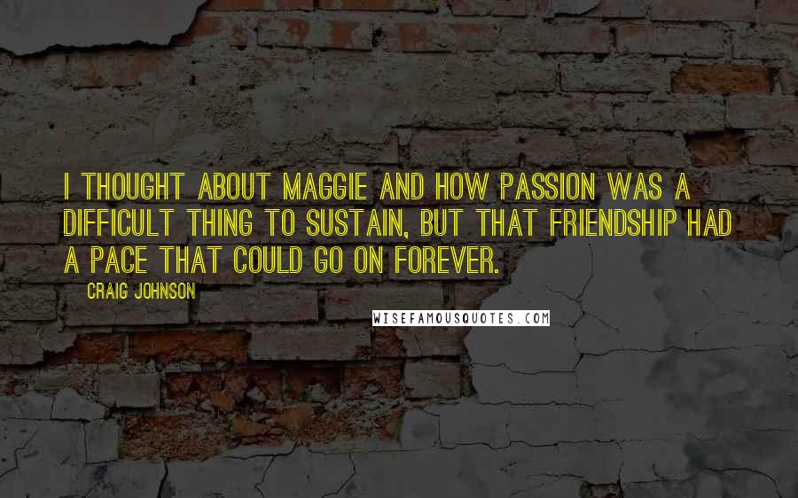 Craig Johnson quotes: I thought about Maggie and how passion was a difficult thing to sustain, but that friendship had a pace that could go on forever. Craig Johnson quotes: I thought about Maggie and how passion was a difficult thing to sustain, but that friendship had a pace that could go on forever.