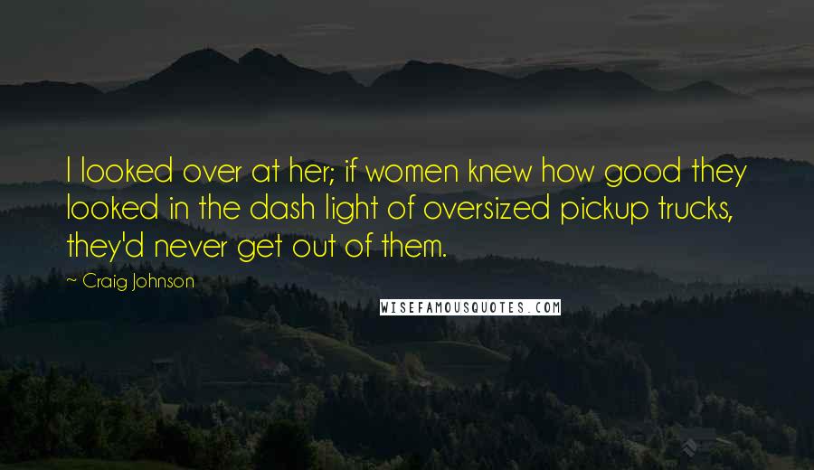 Craig Johnson quotes: I looked over at her; if women knew how good they looked in the dash light of oversized pickup trucks, they'd never get out of them. Craig Johnson quotes: I looked over at her; if women knew how good they looked in the dash light of oversized pickup trucks, they'd never get out of them.