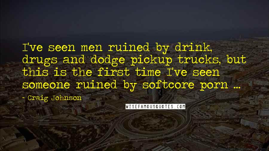 Craig Johnson quotes: I've seen men ruined by drink, drugs and dodge pickup trucks, but this is the first time I've seen someone ruined by softcore porn ... Craig Johnson quotes: I've seen men ruined by drink, drugs and dodge pickup trucks, but this is the first time I've seen someone ruined by softcore porn ...