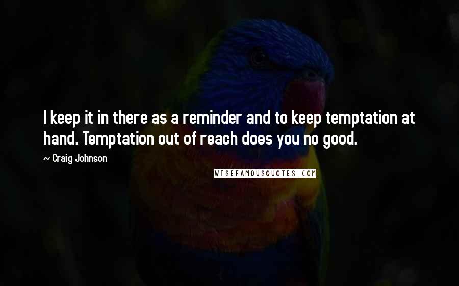 Craig Johnson quotes: I keep it in there as a reminder and to keep temptation at hand. Temptation out of reach does you no good.