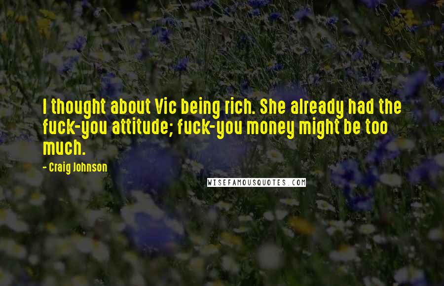 Craig Johnson quotes: I thought about Vic being rich. She already had the fuck-you attitude; fuck-you money might be too much. Craig Johnson quotes: I thought about Vic being rich. She already had the fuck-you attitude; fuck-you money might be too much.