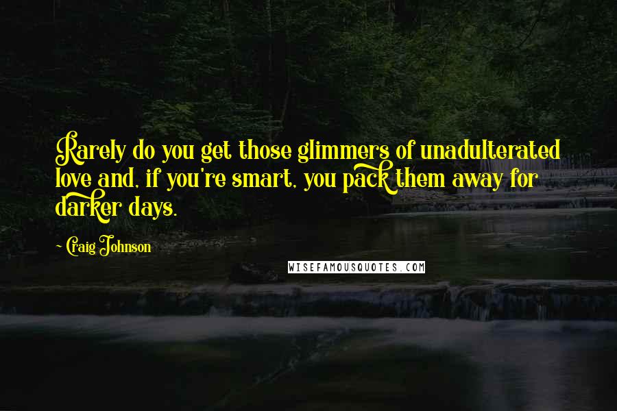 Craig Johnson quotes: Rarely do you get those glimmers of unadulterated love and, if you're smart, you pack them away for darker days. Craig Johnson quotes: Rarely do you get those glimmers of unadulterated love and, if you're smart, you pack them away for darker days.