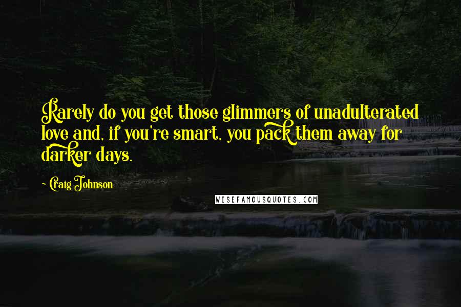 Craig Johnson quotes: Rarely do you get those glimmers of unadulterated love and, if you're smart, you pack them away for darker days.