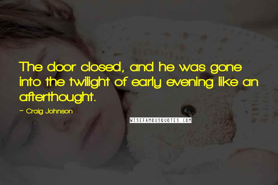 Craig Johnson quotes: The door closed, and he was gone into the twilight of early evening like an afterthought.