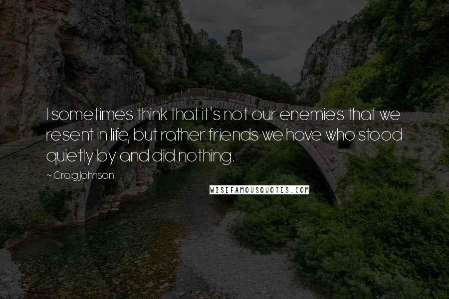 Craig Johnson quotes: I sometimes think that it's not our enemies that we resent in life, but rather friends we have who stood quietly by and did nothing. Craig Johnson quotes: I sometimes think that it's not our enemies that we resent in life, but rather friends we have who stood quietly by and did nothing.