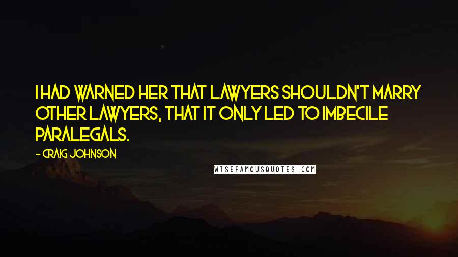 Craig Johnson quotes: I had warned her that lawyers shouldn't marry other lawyers, that it only led to imbecile paralegals.
