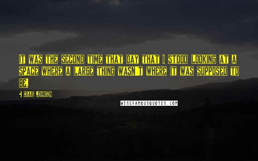 Craig Johnson quotes: It was the second time that day that I stood looking at a space where a large thing wasn't where it was supposed to be.