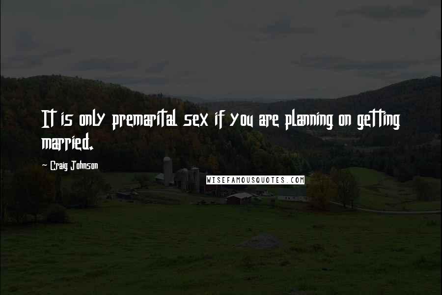 Craig Johnson quotes: It is only premarital sex if you are planning on getting married.