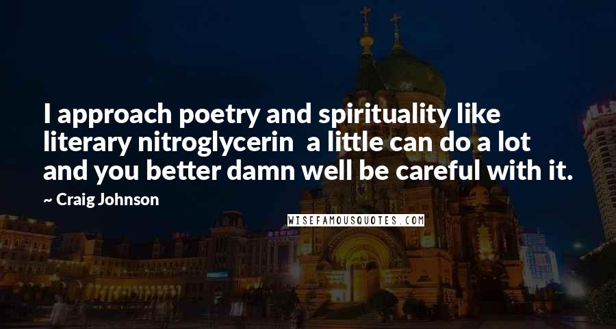 Craig Johnson quotes: I approach poetry and spirituality like literary nitroglycerin a little can do a lot and you better damn well be careful with it.