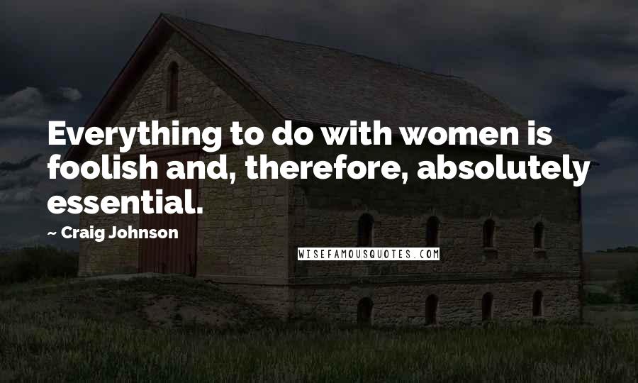 Craig Johnson quotes: Everything to do with women is foolish and, therefore, absolutely essential.