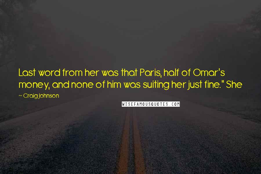 Craig Johnson quotes: Last word from her was that Paris, half of Omar's money, and none of him was suiting her just fine." She Craig Johnson quotes: Last word from her was that Paris, half of Omar's money, and none of him was suiting her just fine." She
