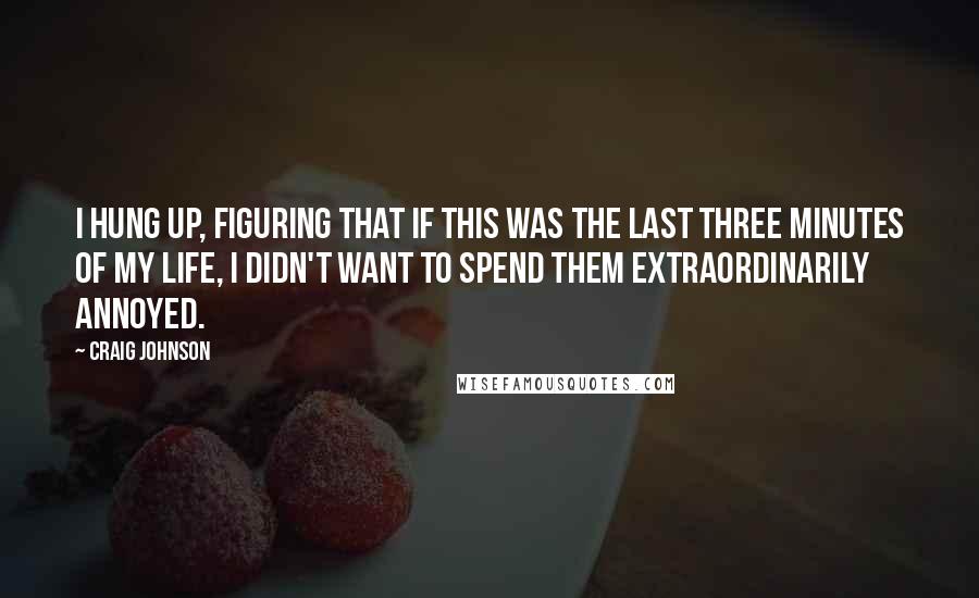 Craig Johnson quotes: I hung up, figuring that if this was the last three minutes of my life, I didn't want to spend them extraordinarily annoyed. Craig Johnson quotes: I hung up, figuring that if this was the last three minutes of my life, I didn't want to spend them extraordinarily annoyed.