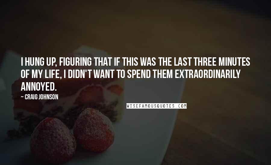 Craig Johnson quotes: I hung up, figuring that if this was the last three minutes of my life, I didn't want to spend them extraordinarily annoyed.