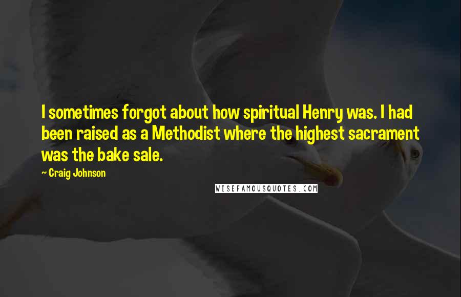 Craig Johnson quotes: I sometimes forgot about how spiritual Henry was. I had been raised as a Methodist where the highest sacrament was the bake sale. Craig Johnson quotes: I sometimes forgot about how spiritual Henry was. I had been raised as a Methodist where the highest sacrament was the bake sale.