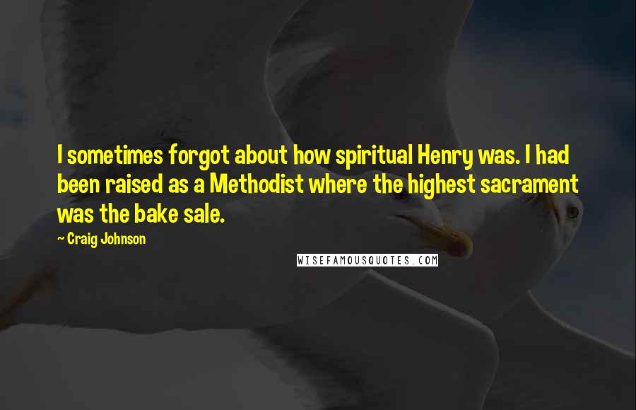 Craig Johnson quotes: I sometimes forgot about how spiritual Henry was. I had been raised as a Methodist where the highest sacrament was the bake sale.