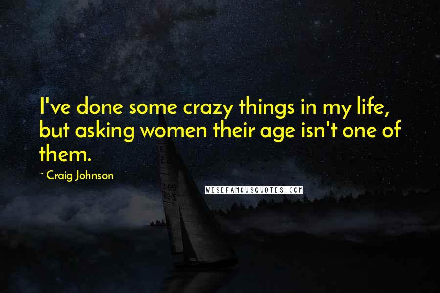 Craig Johnson quotes: I've done some crazy things in my life, but asking women their age isn't one of them.