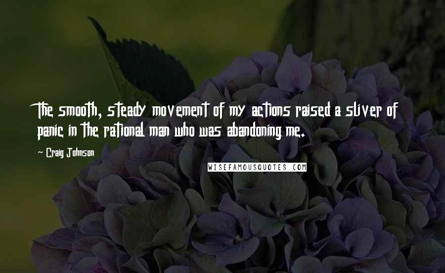 Craig Johnson quotes: The smooth, steady movement of my actions raised a sliver of panic in the rational man who was abandoning me. Craig Johnson quotes: The smooth, steady movement of my actions raised a sliver of panic in the rational man who was abandoning me.