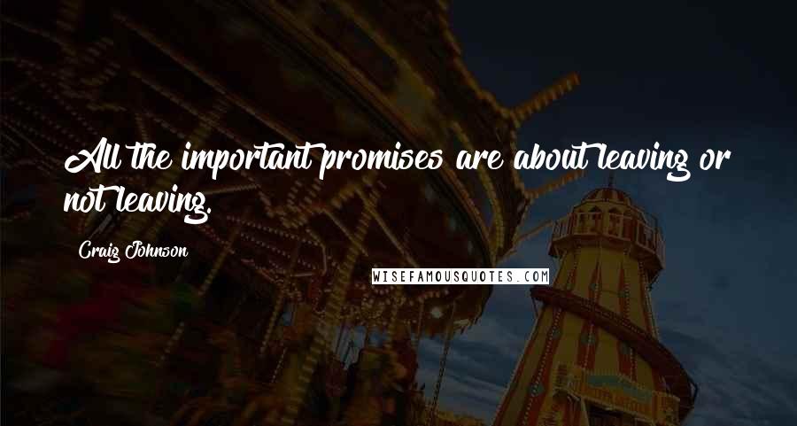 Craig Johnson quotes: All the important promises are about leaving or not leaving.