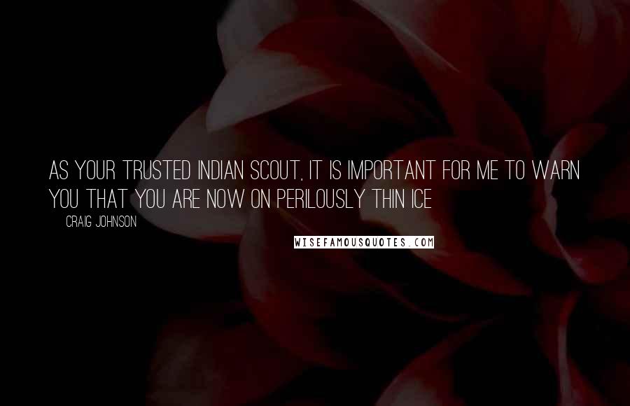 Craig Johnson quotes: As your trusted Indian scout, it is important for me to warn you that you are now on perilously thin ice Craig Johnson quotes: As your trusted Indian scout, it is important for me to warn you that you are now on perilously thin ice