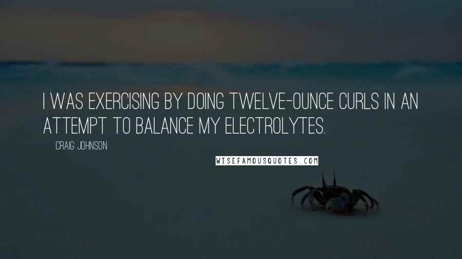 Craig Johnson quotes: I was exercising by doing twelve-ounce curls in an attempt to balance my electrolytes.
