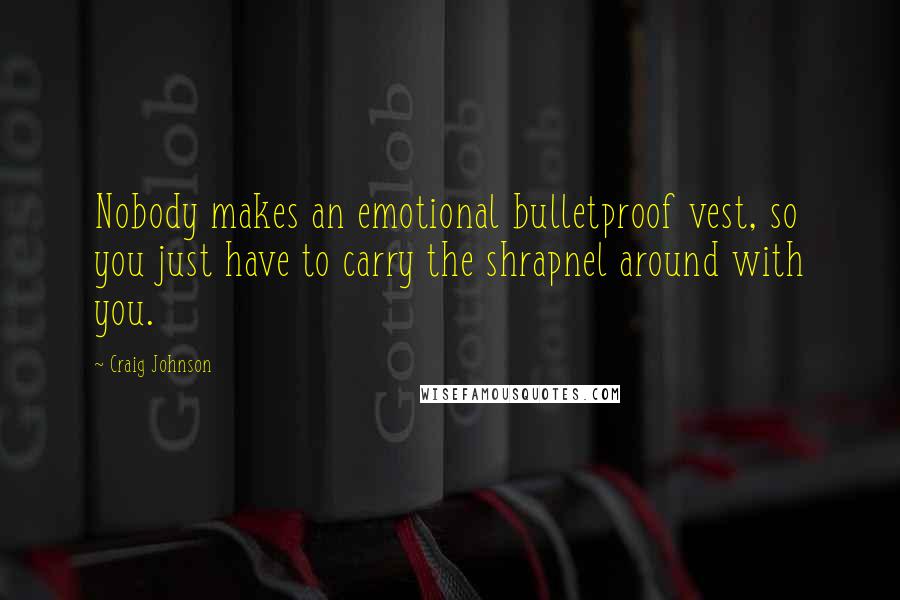 Craig Johnson quotes: Nobody makes an emotional bulletproof vest, so you just have to carry the shrapnel around with you.
