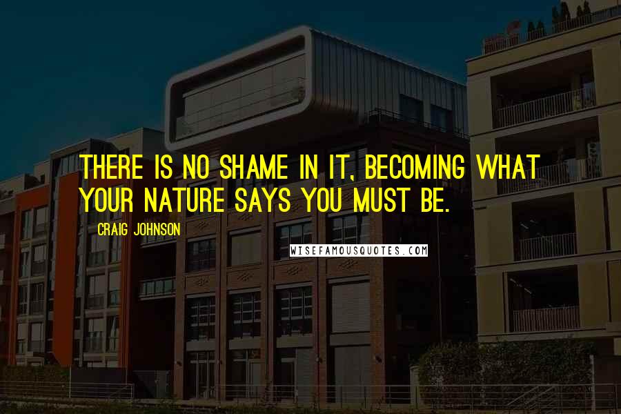 Craig Johnson quotes: There is no shame in it, becoming what your nature says you must be.