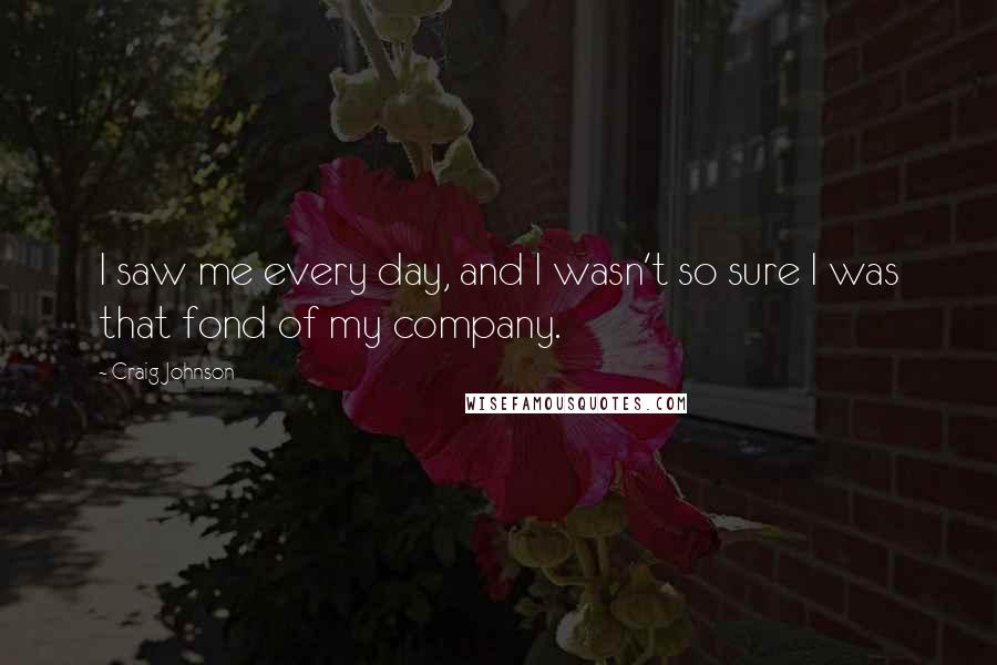 Craig Johnson quotes: I saw me every day, and I wasn't so sure I was that fond of my company.