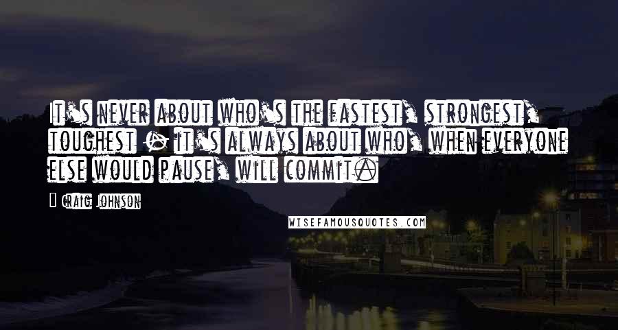 Craig Johnson quotes: It's never about who's the fastest, strongest, toughest - it's always about who, when everyone else would pause, will commit.