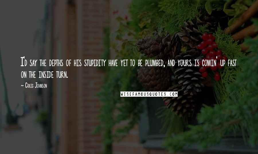 Craig Johnson quotes: I'd say the depths of his stupidity have yet to be plumbed, and yours is comin' up fast on the inside turn.