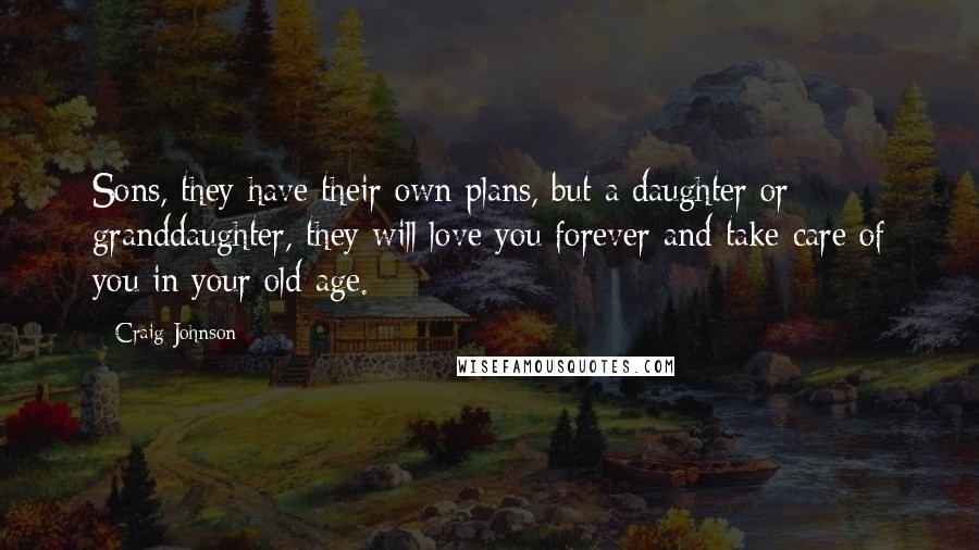 Craig Johnson quotes: Sons, they have their own plans, but a daughter or granddaughter, they will love you forever and take care of you in your old age. Craig Johnson quotes: Sons, they have their own plans, but a daughter or granddaughter, they will love you forever and take care of you in your old age.