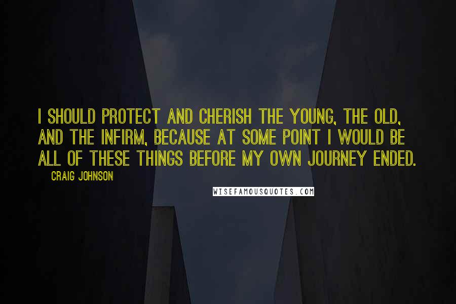 Craig Johnson quotes: I should protect and cherish the young, the old, and the infirm, because at some point I would be all of these things before my own journey ended. Craig Johnson quotes: I should protect and cherish the young, the old, and the infirm, because at some point I would be all of these things before my own journey ended.